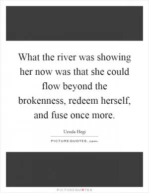 What the river was showing her now was that she could flow beyond the brokenness, redeem herself, and fuse once more Picture Quote #1