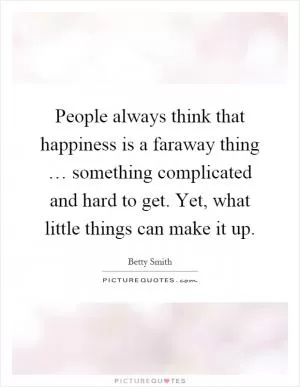 People always think that happiness is a faraway thing … something complicated and hard to get. Yet, what little things can make it up Picture Quote #1