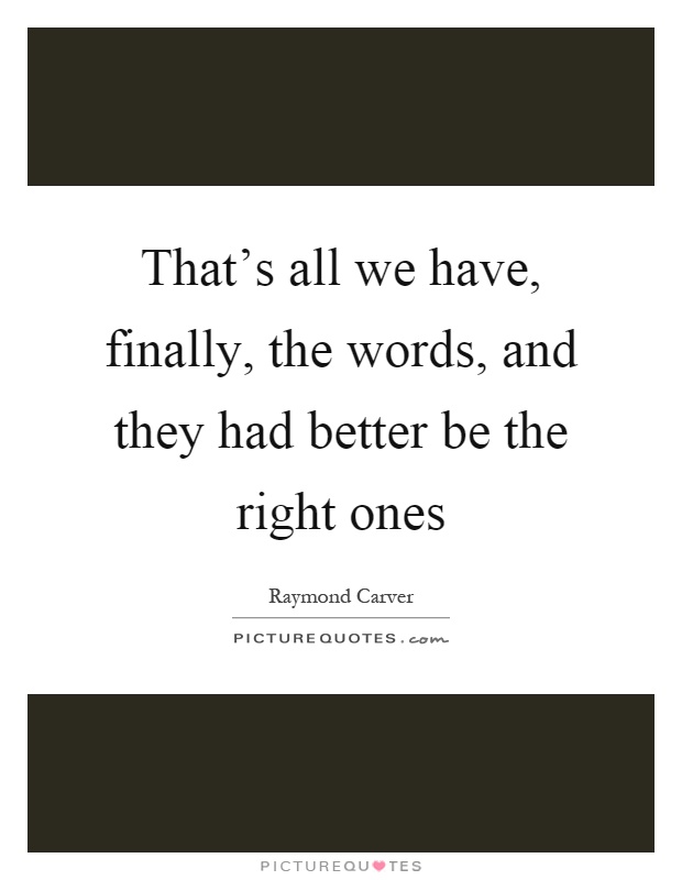 That's all we have, finally, the words, and they had better be the right ones Picture Quote #1