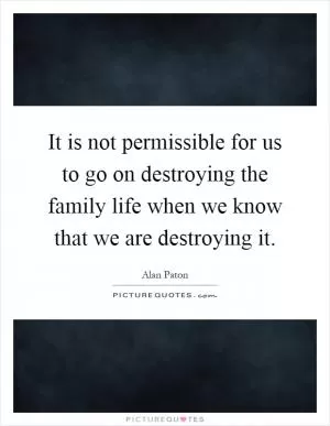 It is not permissible for us to go on destroying the family life when we know that we are destroying it Picture Quote #1