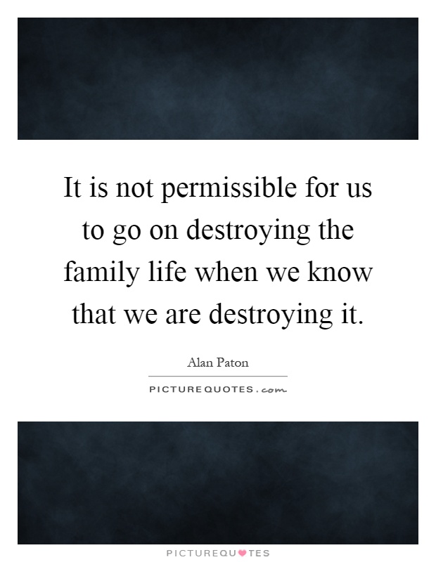 It is not permissible for us to go on destroying the family life when we know that we are destroying it Picture Quote #1