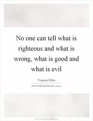 No one can tell what is righteous and what is wrong, what is good and what is evil Picture Quote #1