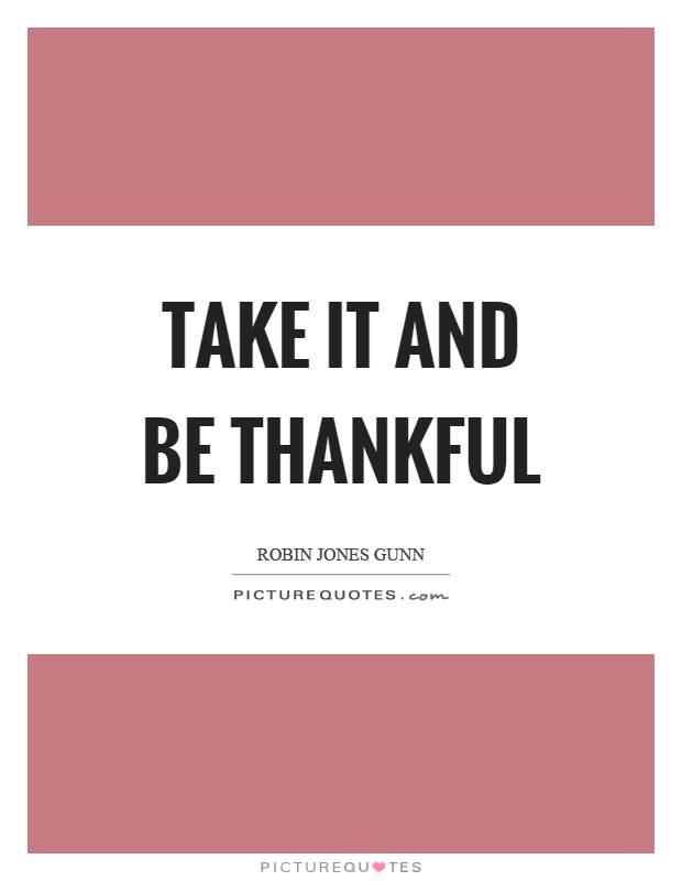 Take it and be thankful Picture Quote #1
