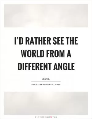 I’d rather see the world from a different angle Picture Quote #1