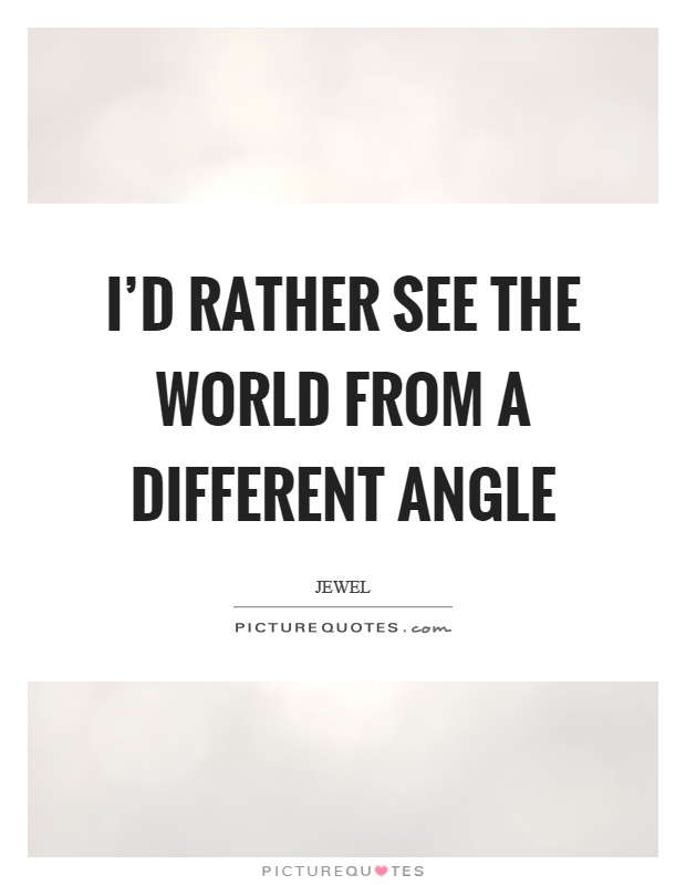 I'd rather see the world from a different angle Picture Quote #1