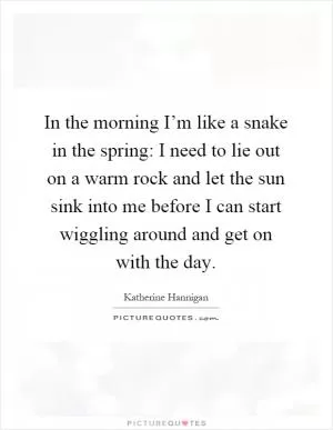 In the morning I’m like a snake in the spring: I need to lie out on a warm rock and let the sun sink into me before I can start wiggling around and get on with the day Picture Quote #1