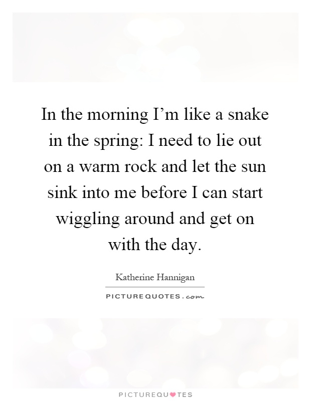 In the morning I'm like a snake in the spring: I need to lie out on a warm rock and let the sun sink into me before I can start wiggling around and get on with the day Picture Quote #1