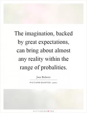 The imagination, backed by great expectations, can bring about almost any reality within the range of probalities Picture Quote #1