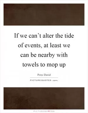 If we can’t alter the tide of events, at least we can be nearby with towels to mop up Picture Quote #1
