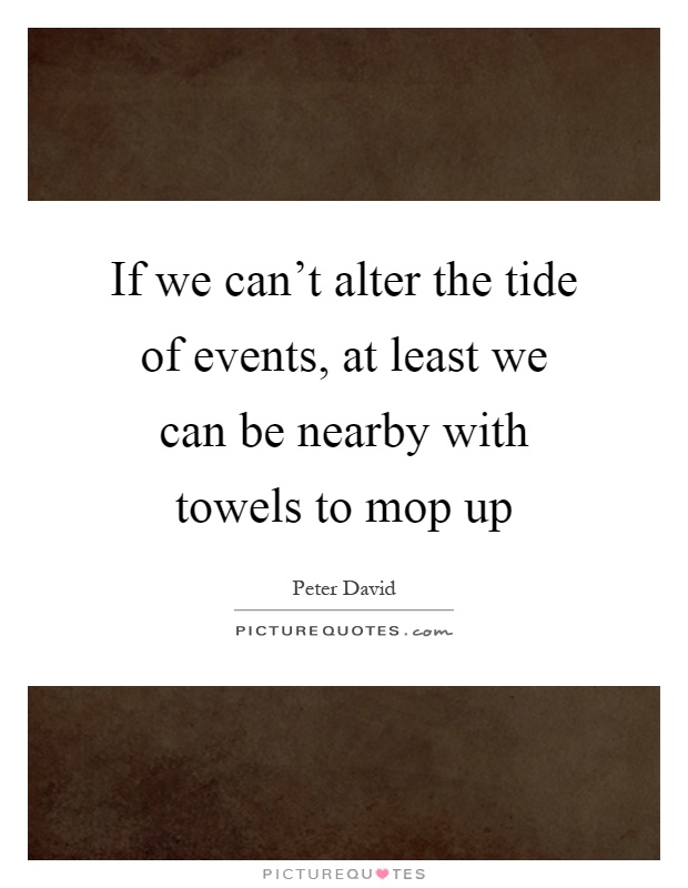 If we can't alter the tide of events, at least we can be nearby with towels to mop up Picture Quote #1