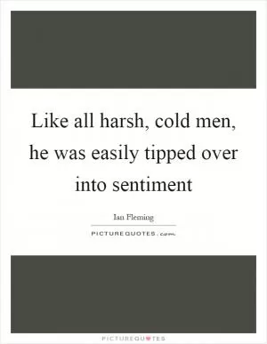 Like all harsh, cold men, he was easily tipped over into sentiment Picture Quote #1