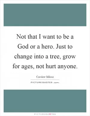 Not that I want to be a God or a hero. Just to change into a tree, grow for ages, not hurt anyone Picture Quote #1