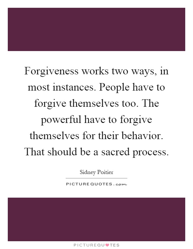 Forgiveness works two ways, in most instances. People have to forgive themselves too. The powerful have to forgive themselves for their behavior. That should be a sacred process Picture Quote #1