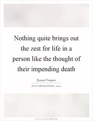 Nothing quite brings out the zest for life in a person like the thought of their impending death Picture Quote #1