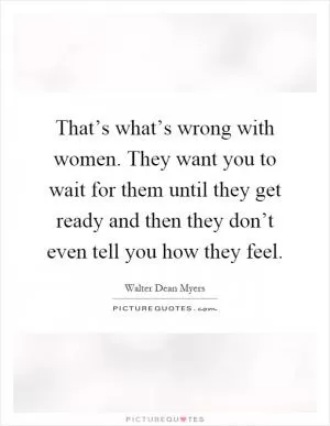 That’s what’s wrong with women. They want you to wait for them until they get ready and then they don’t even tell you how they feel Picture Quote #1
