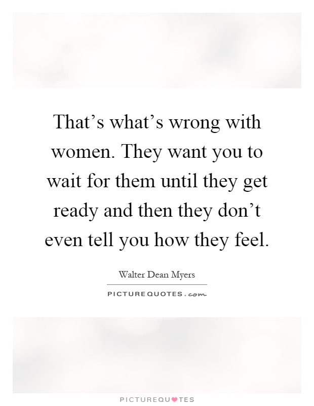 That's what's wrong with women. They want you to wait for them until they get ready and then they don't even tell you how they feel Picture Quote #1