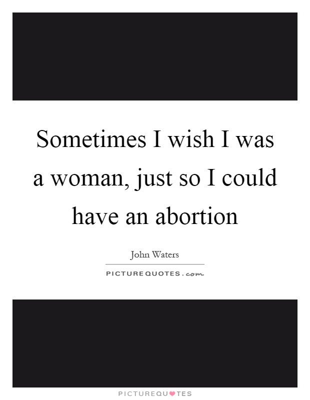 Sometimes I wish I was a woman, just so I could have an abortion Picture Quote #1