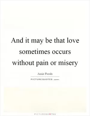 And it may be that love sometimes occurs without pain or misery Picture Quote #1