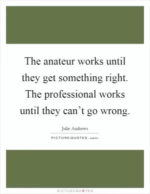 The anateur works until they get something right. The professional works until they can’t go wrong Picture Quote #1