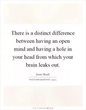 There is a distinct difference between having an open mind and having a hole in your head from which your brain leaks out Picture Quote #1