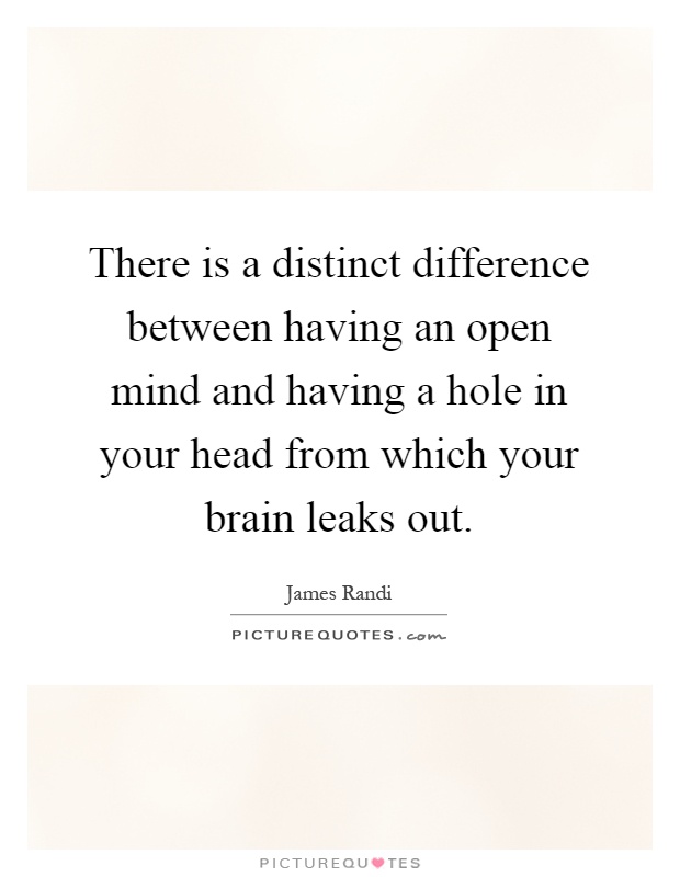 There is a distinct difference between having an open mind and having a hole in your head from which your brain leaks out Picture Quote #1