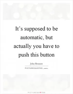 It’s supposed to be automatic, but actually you have to push this button Picture Quote #1