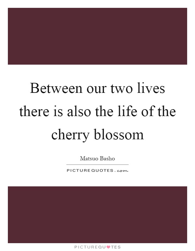 Between our two lives there is also the life of the cherry blossom Picture Quote #1
