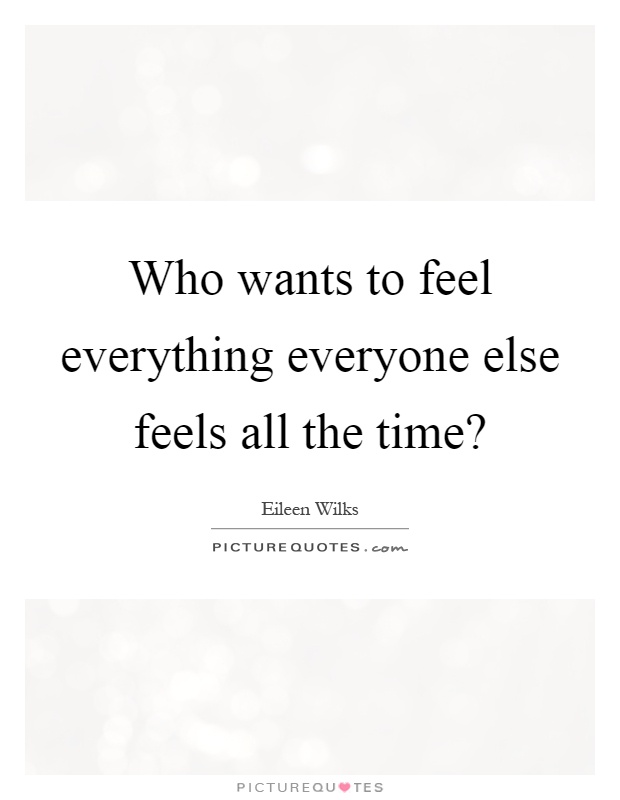 Who wants to feel everything everyone else feels all the time? Picture Quote #1