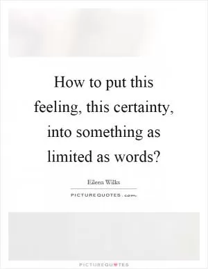 How to put this feeling, this certainty, into something as limited as words? Picture Quote #1