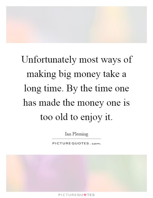 Unfortunately most ways of making big money take a long time. By the time one has made the money one is too old to enjoy it Picture Quote #1
