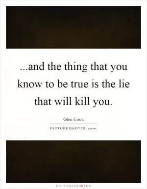...and the thing that you know to be true is the lie that will kill you Picture Quote #1