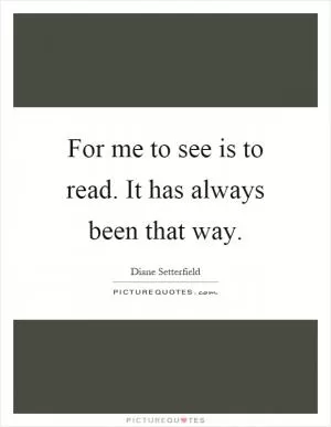 For me to see is to read. It has always been that way Picture Quote #1