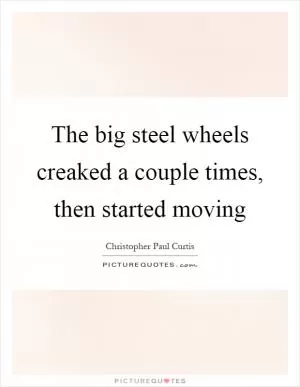 The big steel wheels creaked a couple times, then started moving Picture Quote #1