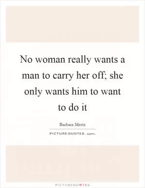 No woman really wants a man to carry her off; she only wants him to want to do it Picture Quote #1