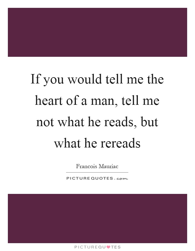 If you would tell me the heart of a man, tell me not what he reads, but what he rereads Picture Quote #1