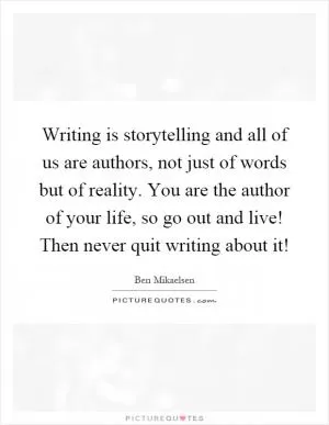 Writing is storytelling and all of us are authors, not just of words but of reality. You are the author of your life, so go out and live! Then never quit writing about it! Picture Quote #1