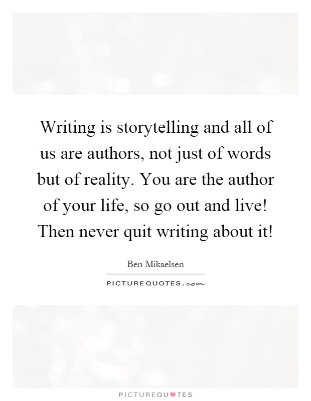 Writing is storytelling and all of us are authors, not just of words but of reality. You are the author of your life, so go out and live! Then never quit writing about it! Picture Quote #1