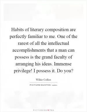 Habits of literary composition are perfectly familiar to me. One of the rarest of all the intellectual accomplishments that a man can possess is the grand faculty of arranging his ideas. Immense privilege! I possess it. Do you? Picture Quote #1