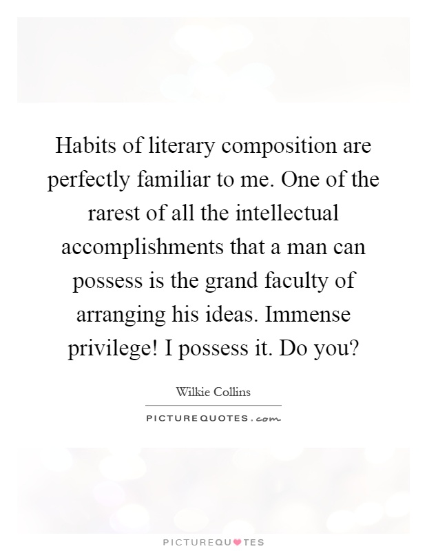 Habits of literary composition are perfectly familiar to me. One of the rarest of all the intellectual accomplishments that a man can possess is the grand faculty of arranging his ideas. Immense privilege! I possess it. Do you? Picture Quote #1