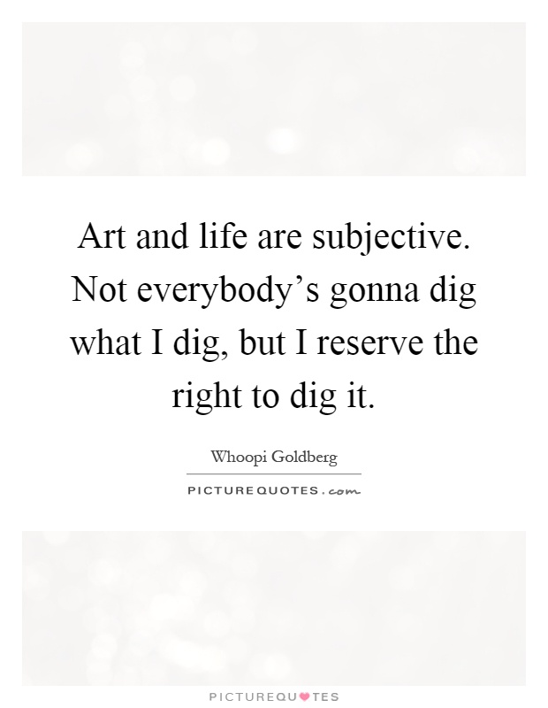 Art and life are subjective. Not everybody's gonna dig what I dig, but I reserve the right to dig it Picture Quote #1