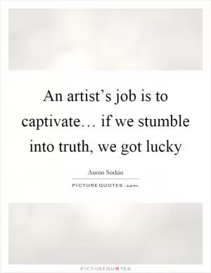 An artist’s job is to captivate… if we stumble into truth, we got lucky Picture Quote #1