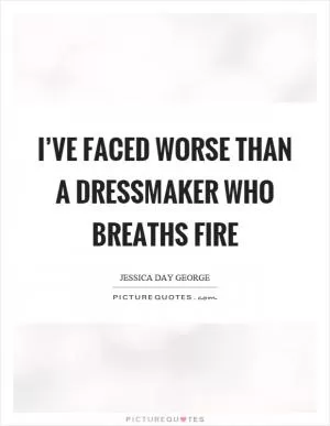 I’ve faced worse than a dressmaker who breaths fire Picture Quote #1