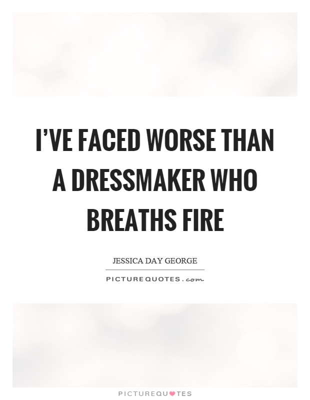 I've faced worse than a dressmaker who breaths fire Picture Quote #1