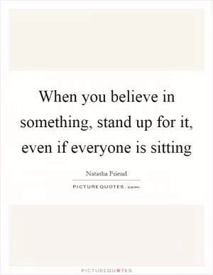 When you believe in something, stand up for it, even if everyone is sitting Picture Quote #1