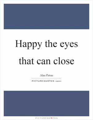 Happy the eyes that can close Picture Quote #1