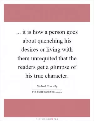 ... it is how a person goes about quenching his desires or living with them unrequited that the readers get a glimpse of his true character Picture Quote #1