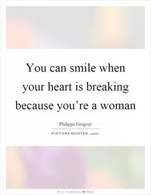 You can smile when your heart is breaking because you’re a woman Picture Quote #1
