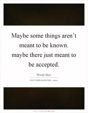 Maybe some things aren’t meant to be known. maybe there just meant to be accepted Picture Quote #1