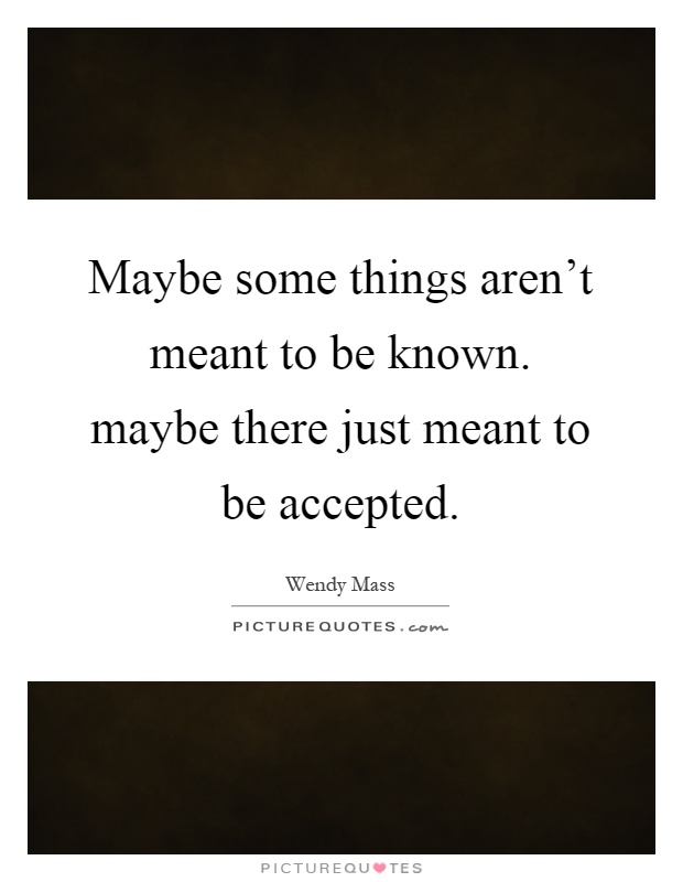 Maybe some things aren't meant to be known. maybe there just meant to be accepted Picture Quote #1