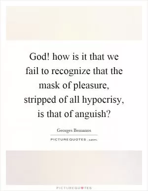 God! how is it that we fail to recognize that the mask of pleasure, stripped of all hypocrisy, is that of anguish? Picture Quote #1